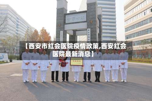 【西安市红会医院疫情政策,西安红会医院最新消息】