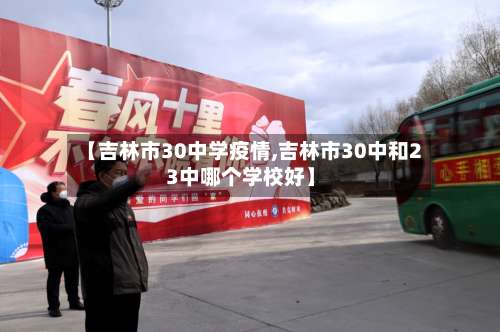【吉林市30中学疫情,吉林市30中和23中哪个学校好】-第3张图片