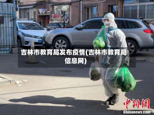 吉林市教育局发布疫情(吉林市教育局信息网)-第3张图片