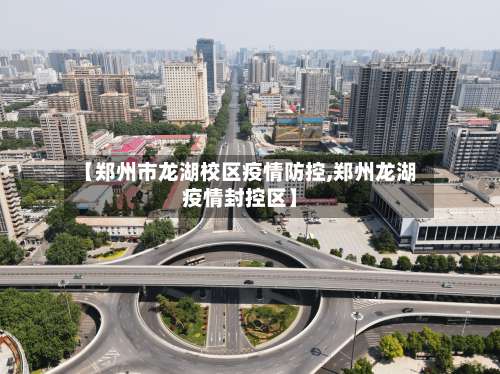 【郑州市龙湖校区疫情防控,郑州龙湖疫情封控区】