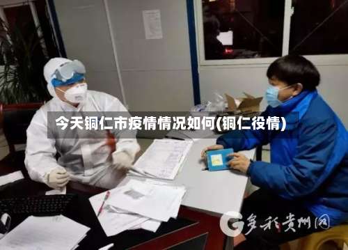 今天铜仁市疫情情况如何(铜仁役情)