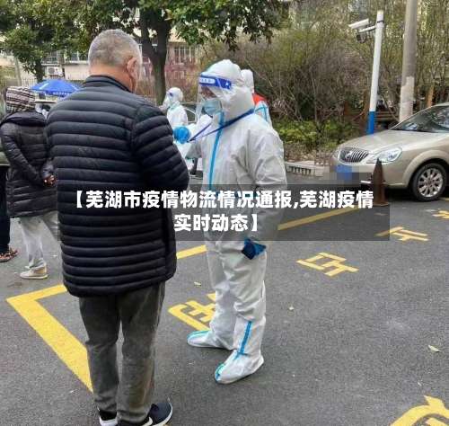【芜湖市疫情物流情况通报,芜湖疫情实时动态】