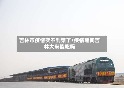 吉林市疫情买不到菜了/疫情期间吉林大米能吃吗