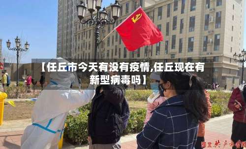 【任丘市今天有没有疫情,任丘现在有新型病毒吗】
