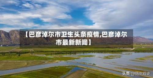 【巴彦淖尔市卫生头条疫情,巴彦淖尔市最新新闻】