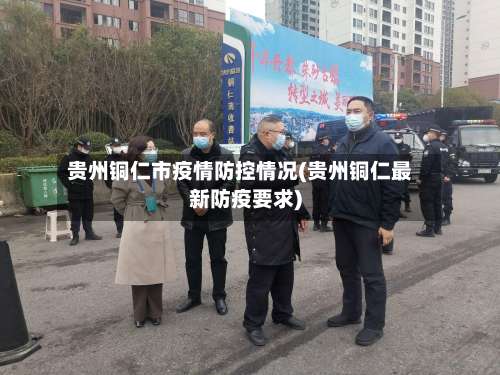 贵州铜仁市疫情防控情况(贵州铜仁最新防疫要求)-第2张图片