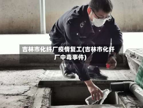 吉林市化纤厂疫情复工(吉林市化纤厂中毒事件)-第3张图片