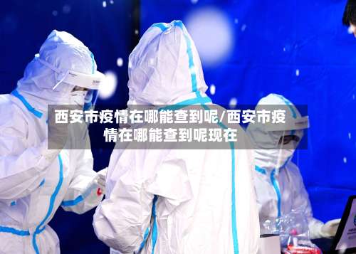 西安市疫情在哪能查到呢/西安市疫情在哪能查到呢现在