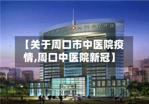 【关于周口市中医院疫情,周口中医院新冠】