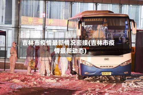吉林市疫情最新情况密接(吉林市疫情最新动态)