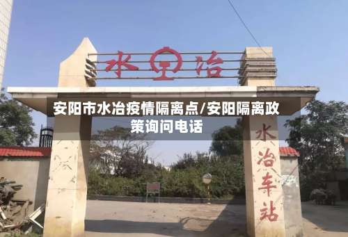 安阳市水冶疫情隔离点/安阳隔离政策询问电话-第2张图片