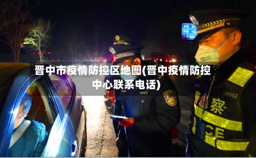 晋中市疫情防控区地图(晋中疫情防控中心联系电话)