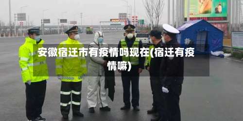 安徽宿迁市有疫情吗现在(宿迁有疫情嘛)