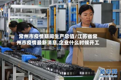 常州市疫情期间生产总值/江苏省常州市疫情最新消息,企业什么时候开工