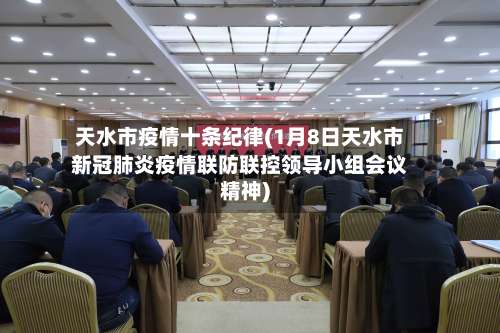 天水市疫情十条纪律(1月8日天水市新冠肺炎疫情联防联控领导小组会议精神)-第2张图片