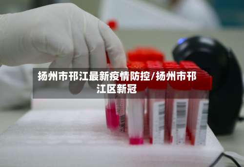 扬州市邗江最新疫情防控/扬州市邗江区新冠