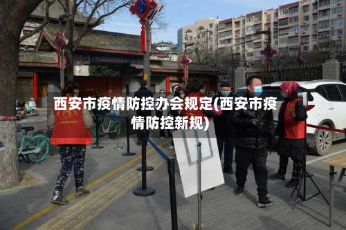 西安市疫情防控办会规定(西安市疫情防控新规)