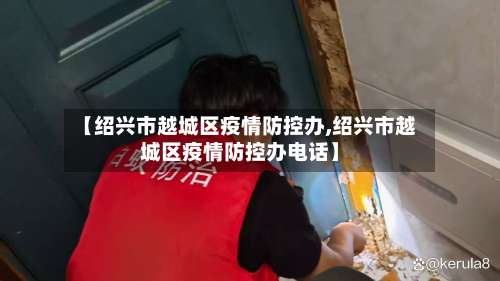 【绍兴市越城区疫情防控办,绍兴市越城区疫情防控办电话】