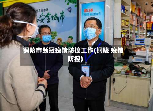 铜陵市新冠疫情防控工作(铜陵 疫情防控)