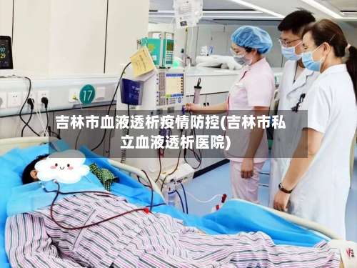 吉林市血液透析疫情防控(吉林市私立血液透析医院)