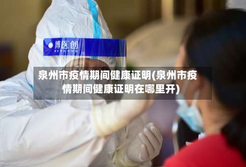 泉州市疫情期间健康证明(泉州市疫情期间健康证明在哪里开)-第2张图片