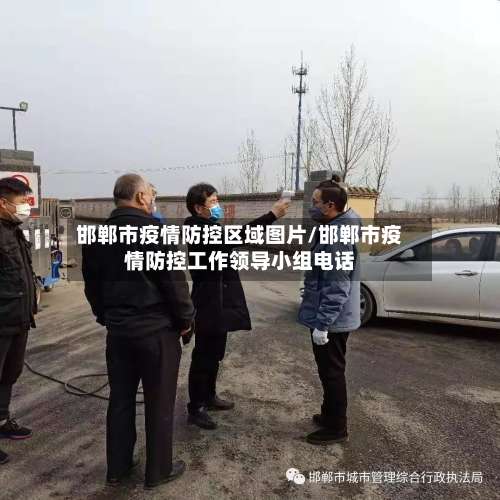 邯郸市疫情防控区域图片/邯郸市疫情防控工作领导小组电话