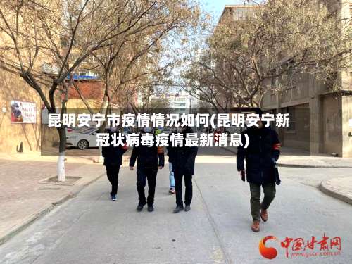 昆明安宁市疫情情况如何(昆明安宁新冠状病毒疫情最新消息)