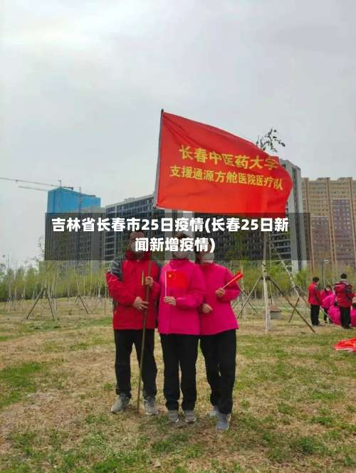 吉林省长春市25日疫情(长春25日新闻新增疫情)