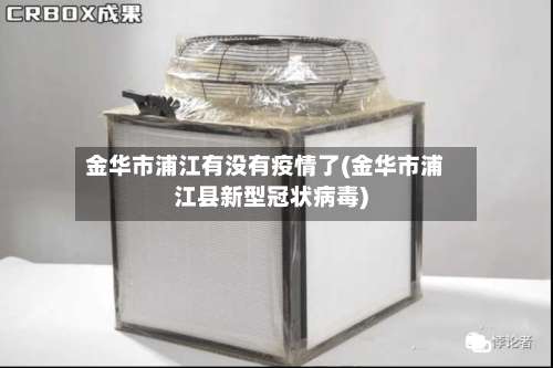 金华市浦江有没有疫情了(金华市浦江县新型冠状病毒)