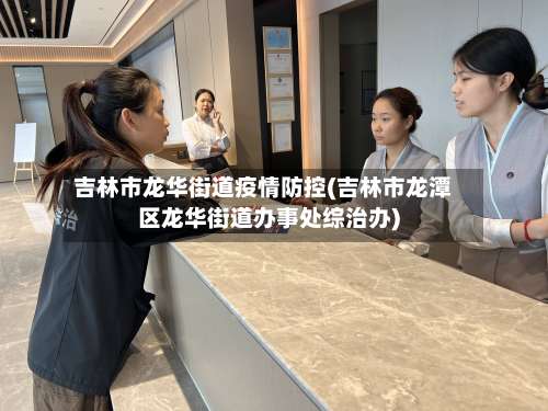 吉林市龙华街道疫情防控(吉林市龙潭区龙华街道办事处综治办)