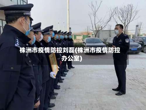 株洲市疫情防控刘磊(株洲市疫情防控办公室)