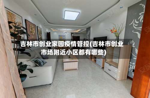 吉林市创业家园疫情管控(吉林市创业市场附近小区都有哪些)