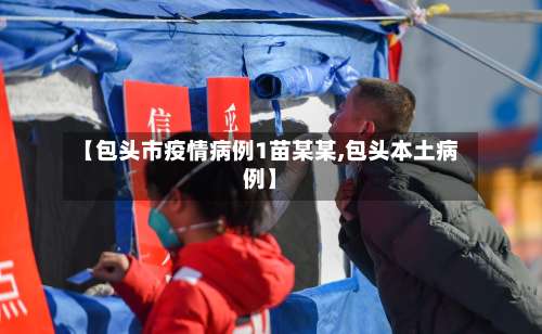 【包头市疫情病例1苗某某,包头本土病例】-第2张图片