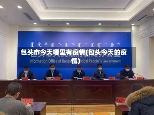 包头市今天哪里有疫情(包头今天的疫情)