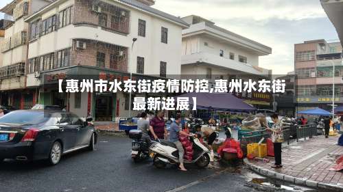 【惠州市水东街疫情防控,惠州水东街最新进展】