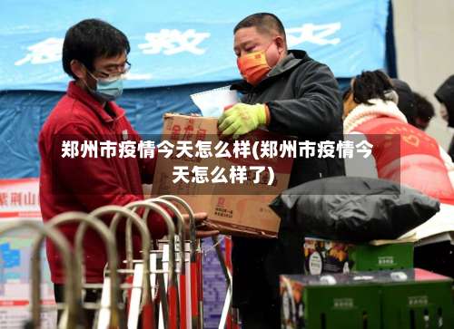 郑州市疫情今天怎么样(郑州市疫情今天怎么样了)