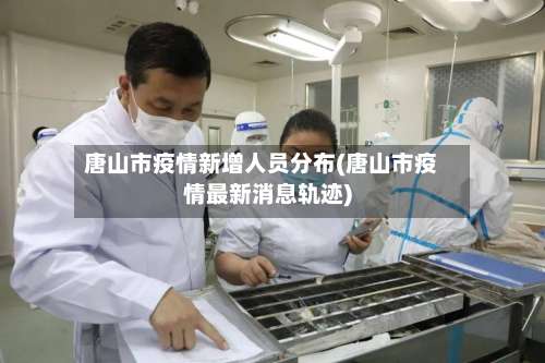 唐山市疫情新增人员分布(唐山市疫情最新消息轨迹)