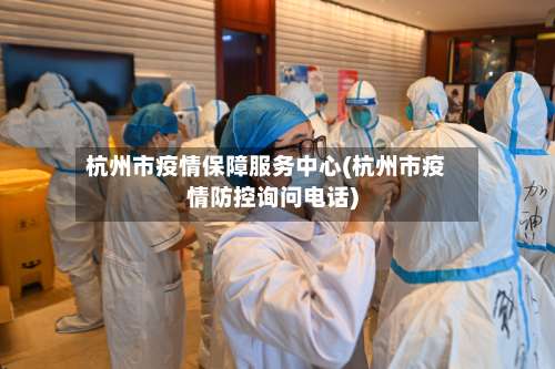杭州市疫情保障服务中心(杭州市疫情防控询问电话)-第3张图片