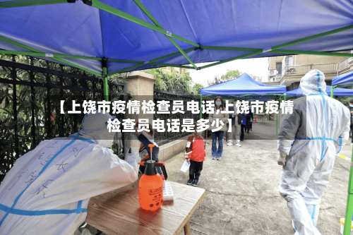【上饶市疫情检查员电话,上饶市疫情检查员电话是多少】