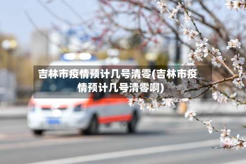 吉林市疫情预计几号清零(吉林市疫情预计几号清零啊)