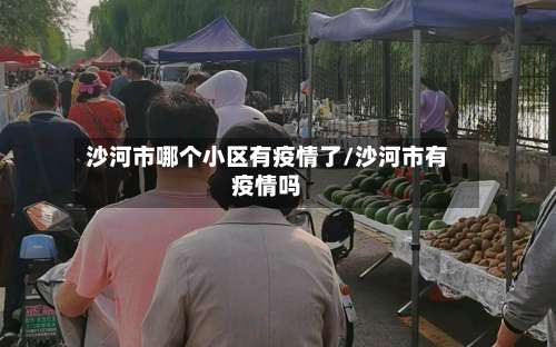 沙河市哪个小区有疫情了/沙河市有疫情吗