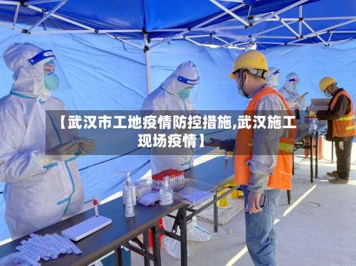 【武汉市工地疫情防控措施,武汉施工现场疫情】-第3张图片
