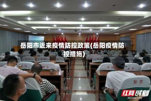 岳阳市近来疫情防控政策(岳阳疫情防控措施)