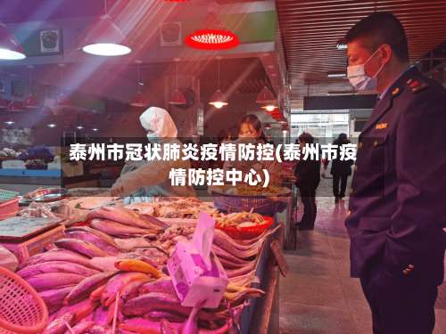 泰州市冠状肺炎疫情防控(泰州市疫情防控中心)