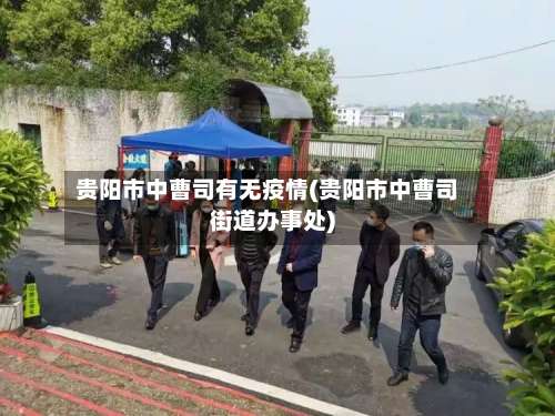 贵阳市中曹司有无疫情(贵阳市中曹司街道办事处)-第2张图片