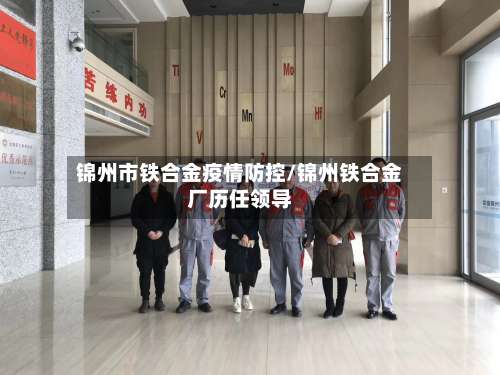 锦州市铁合金疫情防控/锦州铁合金厂历任领导