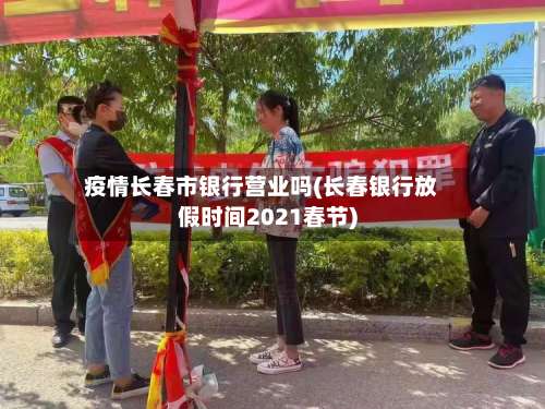 疫情长春市银行营业吗(长春银行放假时间2021春节)