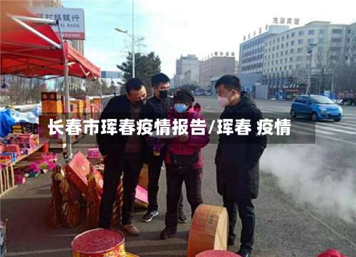 长春市珲春疫情报告/珲春 疫情-第2张图片