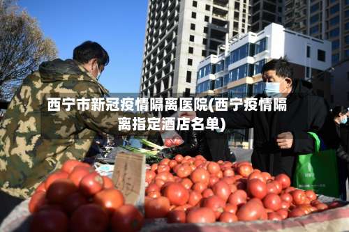 西宁市新冠疫情隔离医院(西宁疫情隔离指定酒店名单)-第2张图片