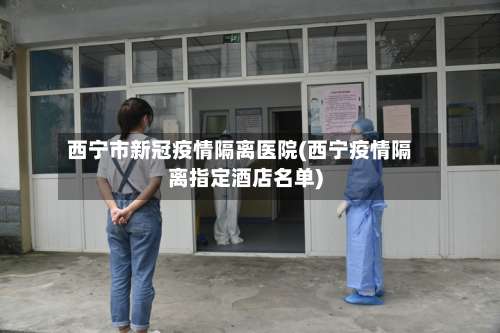 西宁市新冠疫情隔离医院(西宁疫情隔离指定酒店名单)